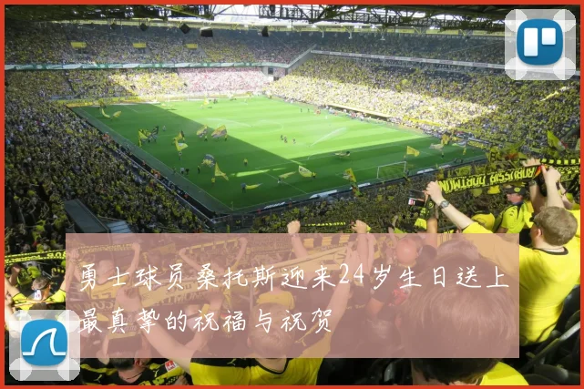 勇士球员桑托斯迎来24岁生日送上最真挚的祝福与祝贺