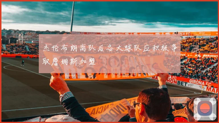 杰伦布朗离队后各大球队应积极争取詹姆斯加盟
