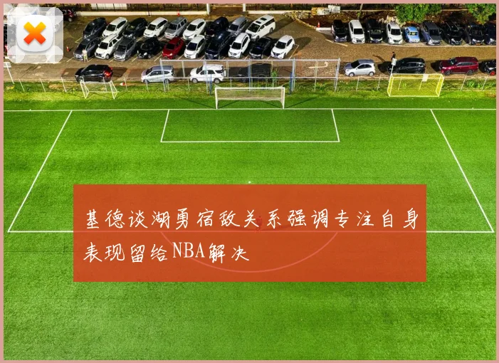 基德谈湖勇宿敌关系强调专注自身表现留给NBA解决
