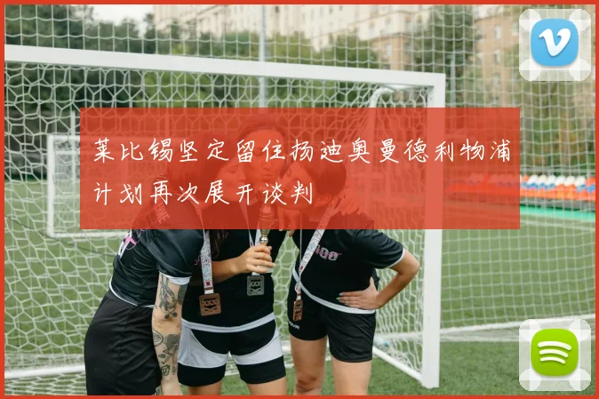 莱比锡坚定留住扬迪奥曼德利物浦计划再次展开谈判