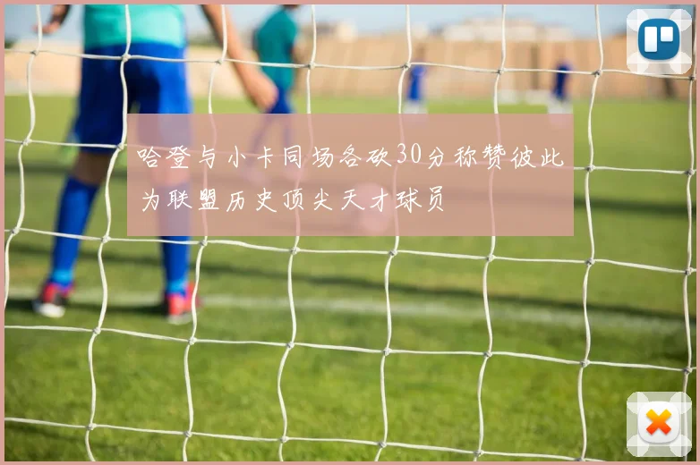 哈登与小卡同场各砍30分称赞彼此为联盟历史顶尖天才球员