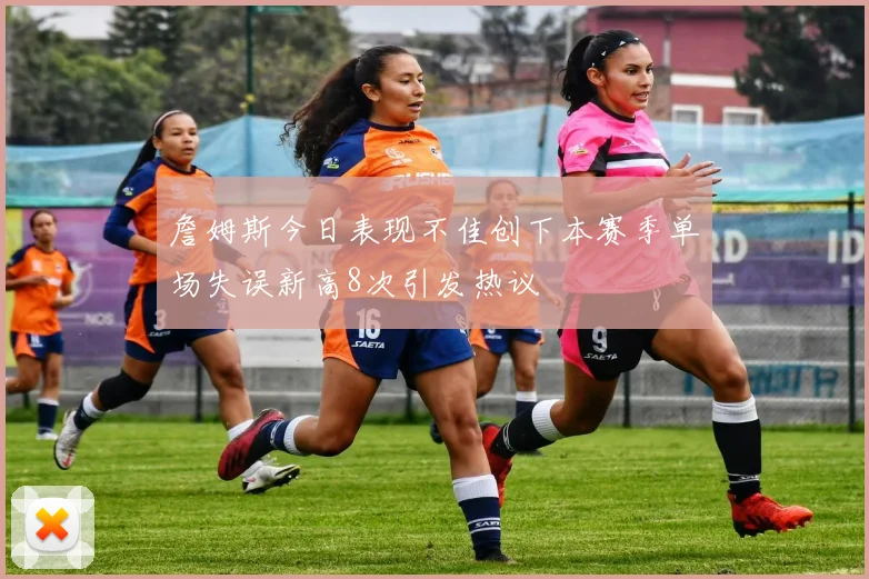 詹姆斯今日表现不佳创下本赛季单场失误新高8次引发热议
