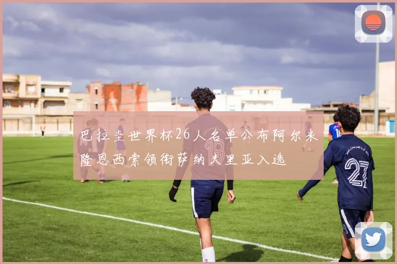 巴拉圭世界杯26人名单公布阿尔米隆恩西索领衔萨纳夫里亚入选
