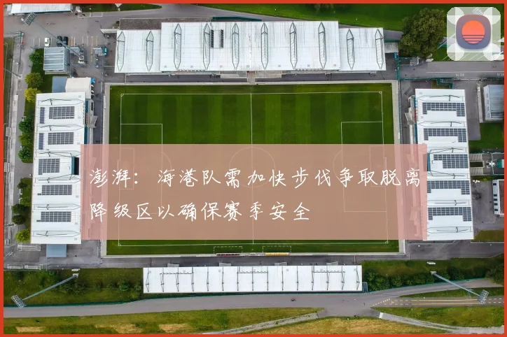 澎湃：海港队需加快步伐争取脱离降级区以确保赛季安全
