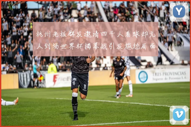 杭州老板群发邀请四千人看球却无人到场世界杯揭幕战引发尴尬局面