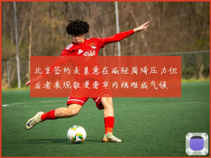 北京签约麦基意在减轻周琦压力但后者表现散漫奢华内线难成气候