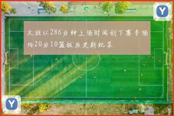 文班以286分钟上场时间创下赛季场均20分10篮板历史新纪录