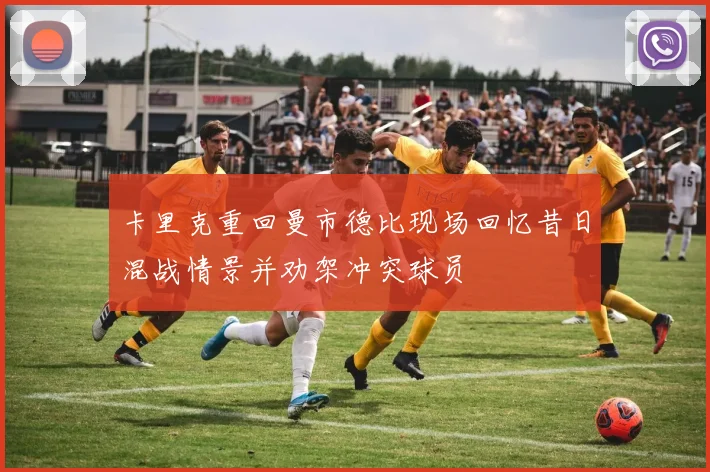 卡里克重回曼市德比现场回忆昔日混战情景并劝架冲突球员