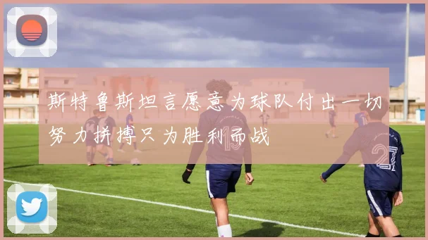 斯特鲁斯坦言愿意为球队付出一切努力拼搏只为胜利而战