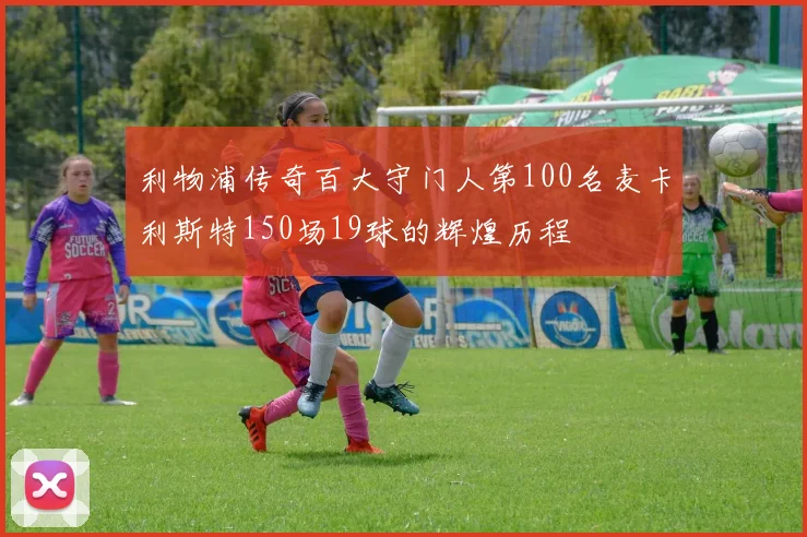利物浦传奇百大守门人第100名麦卡利斯特150场19球的辉煌历程