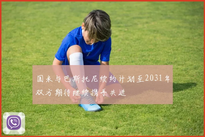国米与巴斯托尼续约计划至2031年双方期待继续携手共进