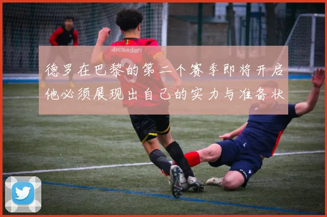 德罗在巴黎的第二个赛季即将开启他必须展现出自己的实力与准备状态