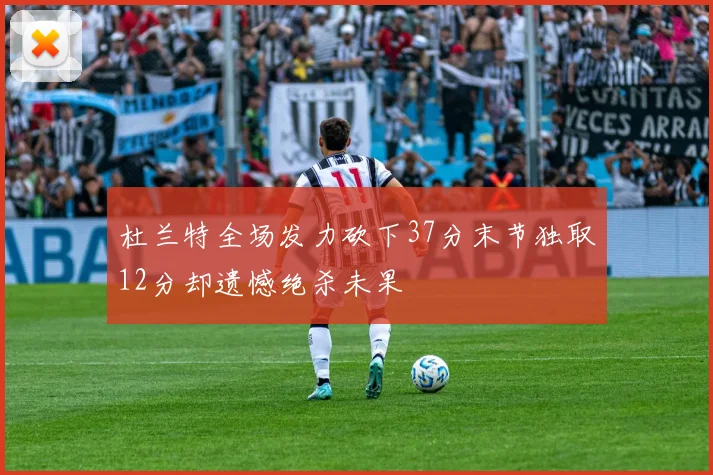 杜兰特全场发力砍下37分末节独取12分却遗憾绝杀未果