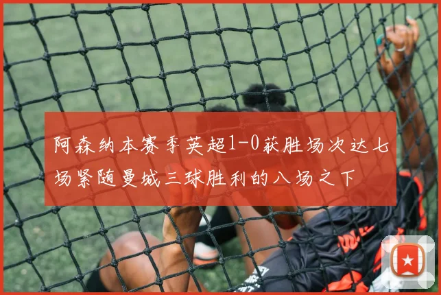 阿森纳本赛季英超1-0获胜场次达七场紧随曼城三球胜利的八场之下