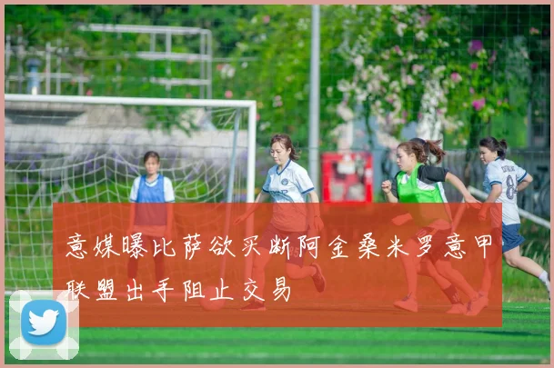意媒曝比萨欲买断阿金桑米罗意甲联盟出手阻止交易