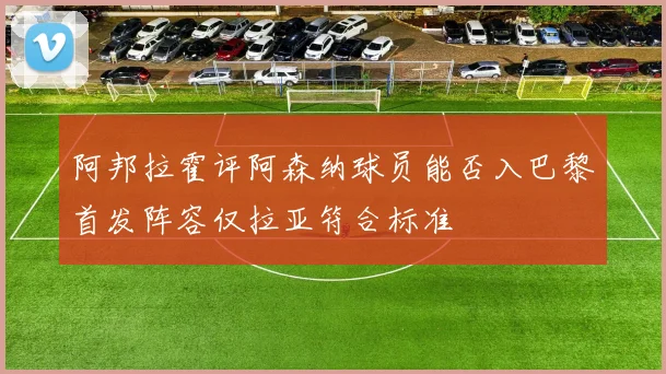 阿邦拉霍评阿森纳球员能否入巴黎首发阵容仅拉亚符合标准