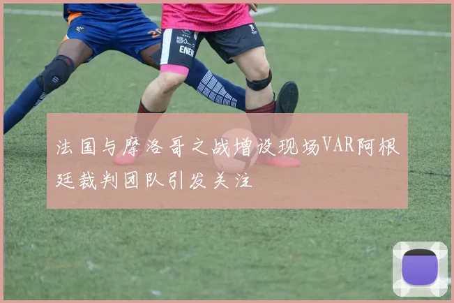 法国与摩洛哥之战增设现场VAR阿根廷裁判团队引发关注