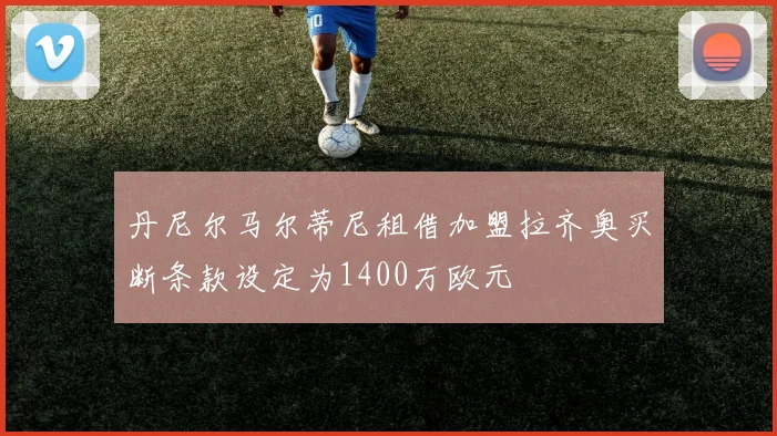 丹尼尔马尔蒂尼租借加盟拉齐奥买断条款设定为1400万欧元