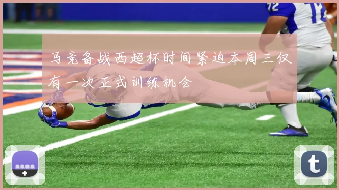 马竞备战西超杯时间紧迫本周三仅有一次正式训练机会
