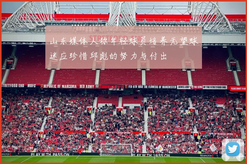 山东媒体人称年轻球员培养无望球迷应珍惜邱彪的努力与付出