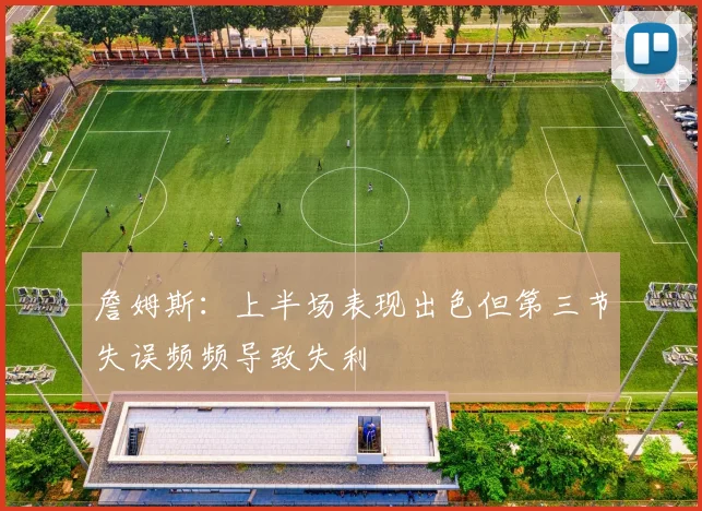 詹姆斯：上半场表现出色但第三节失误频频导致失利