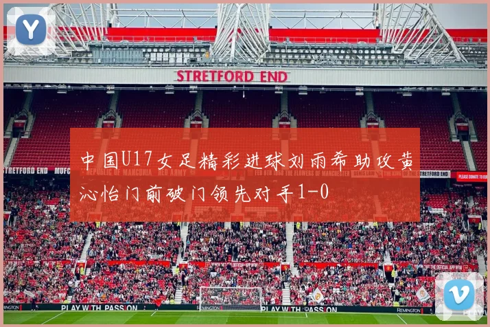 中国U17女足精彩进球刘雨希助攻黄沁怡门前破门领先对手1-0