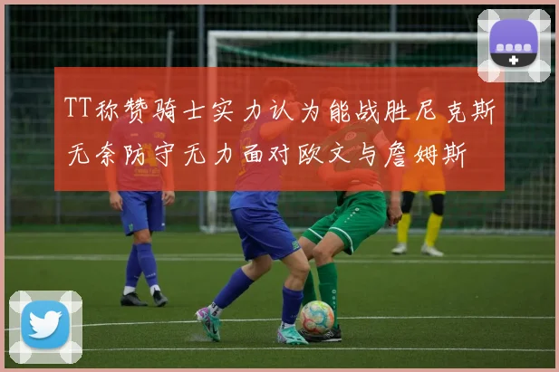 TT称赞骑士实力认为能战胜尼克斯无奈防守无力面对欧文与詹姆斯